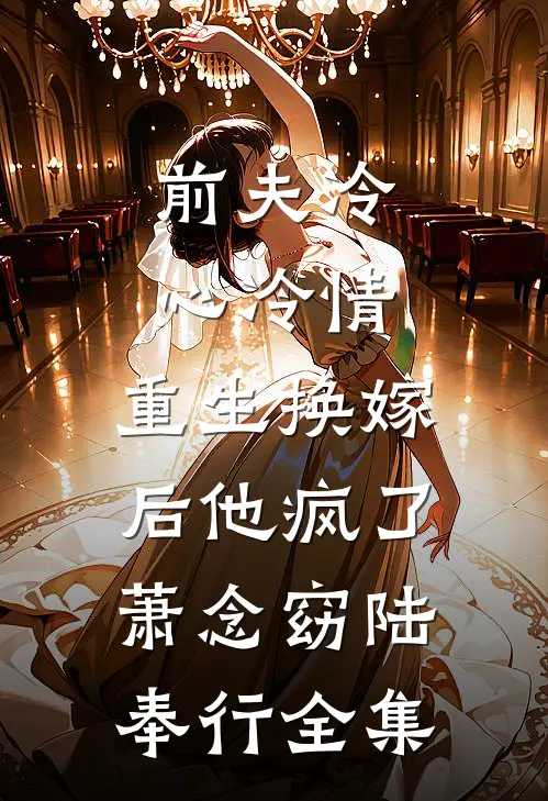 前夫冷心冷情，重生换嫁后他疯了萧念窈陆奉行全集