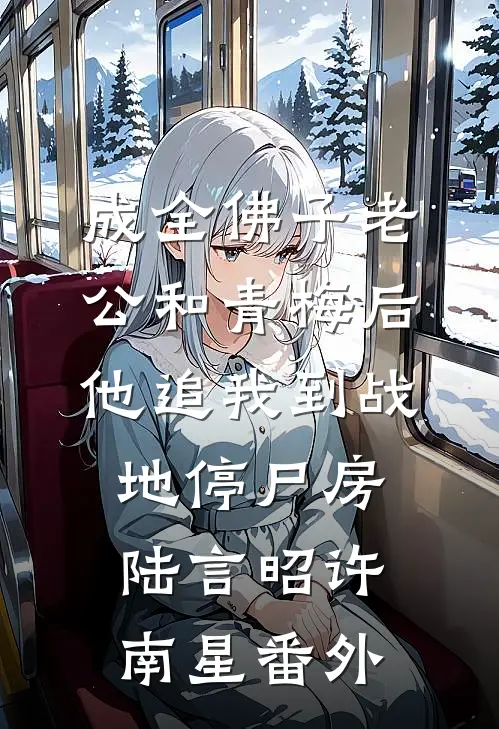成全佛子老公和青梅后，他追我到战地停尸房陆言昭许南星番外