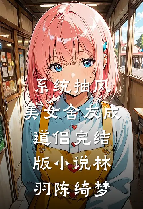 系统抽风，美女舍友成道侣完结版小说林羽陈绮梦