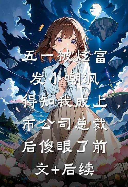 五一被炫富发小嘲讽，得知我成上市公司总裁后傻眼了前文+后续