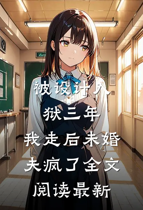 被设计入狱三年，我走后未婚夫疯了全文阅读最新
