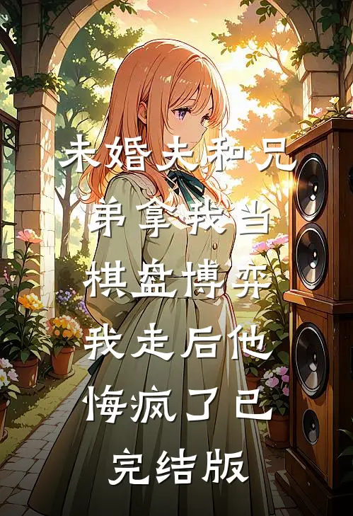 未婚夫和兄弟拿我当棋盘博弈，我走后他悔疯了已完结版