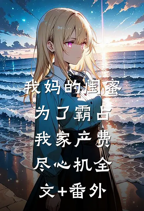 我妈的闺蜜为了霸占我家产费尽心机全文+番外