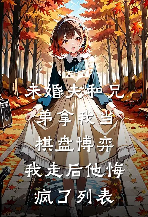 未婚夫和兄弟拿我当棋盘博弈，我走后他悔疯了列表