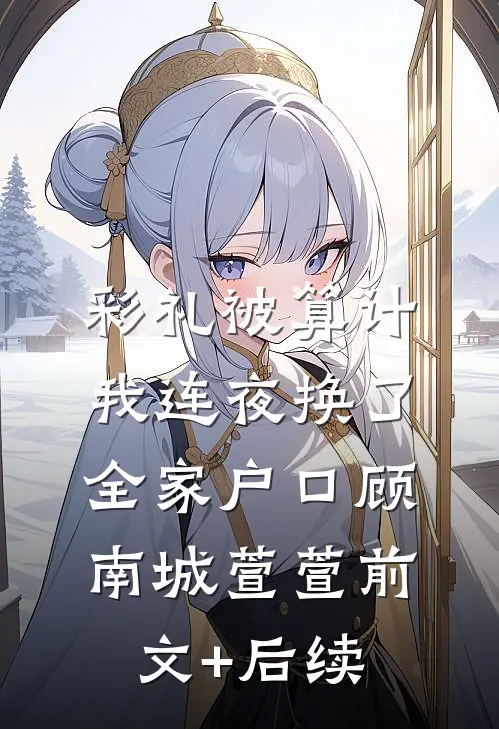 彩礼被算计，我连夜换了全家户口顾南城萱萱前文+后续