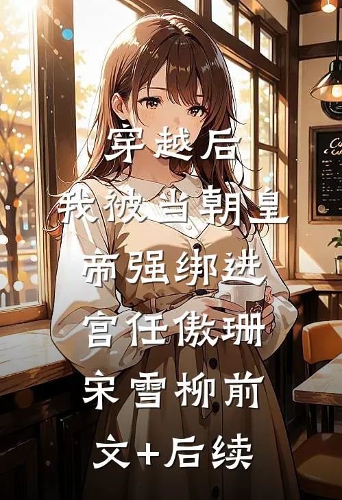 穿越后，我被当朝皇帝强绑进宫任傲珊宋雪柳前文+后续