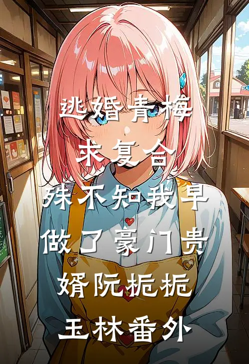 逃婚青梅求复合，殊不知我早做了豪门贵婿阮栀栀玉林番外