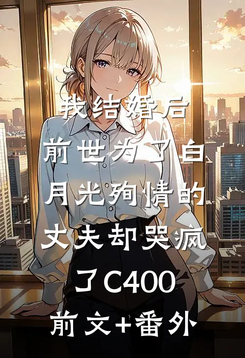 我结婚后，前世为了白月光殉情的丈夫却哭疯了C400前文+番外