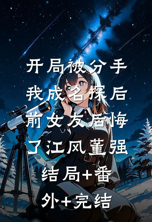 开局被分手，我成名探后前女友后悔了江风董强结局+番外+完结