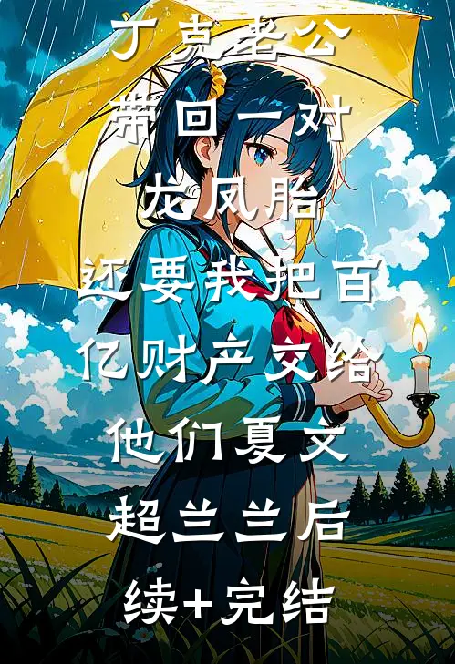 丁克老公带回一对龙凤胎，还要我把百亿财产交给他们夏文超兰兰后续+完结
