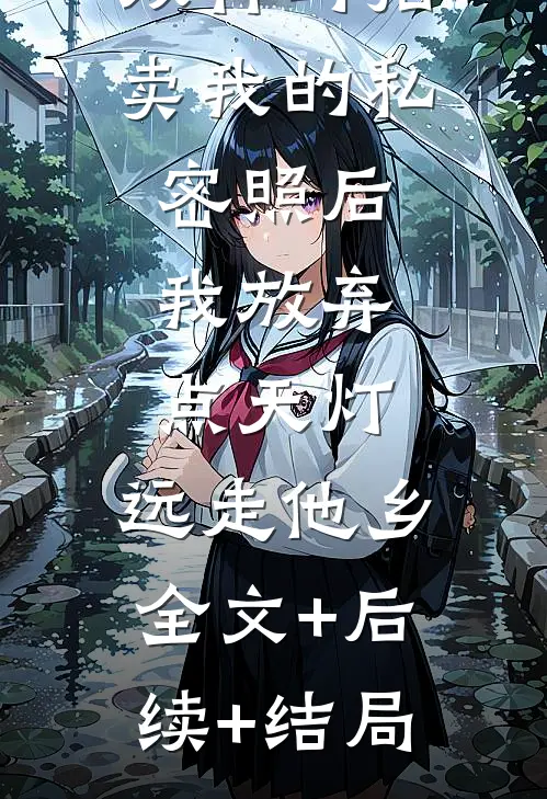 双竹马拍卖我的私密照后，我放弃点天灯，远走他乡:全文+后续+结局