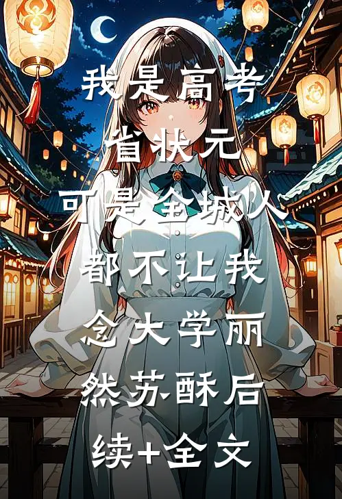 我是高考省状元，可是全城人都不让我念大学丽然苏酥后续+全文
