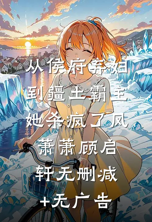 从侯府弃妇到疆土霸主，她杀疯了凤萧萧顾启轩无删减+无广告