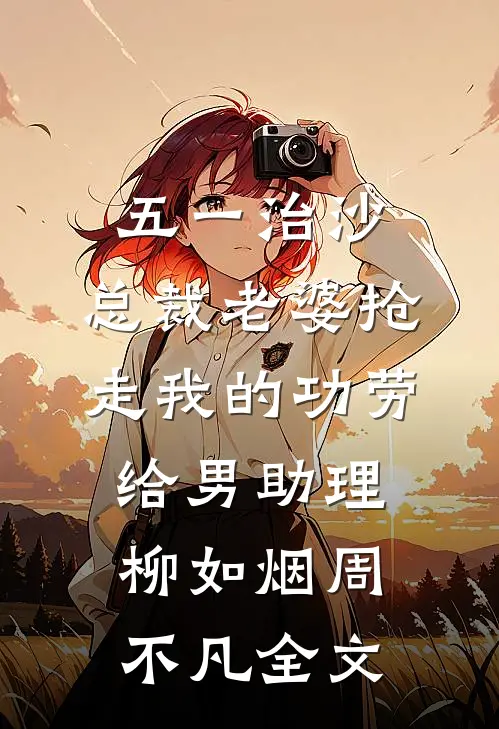五一治沙，总裁老婆抢走我的功劳给男助理柳如烟周不凡全文