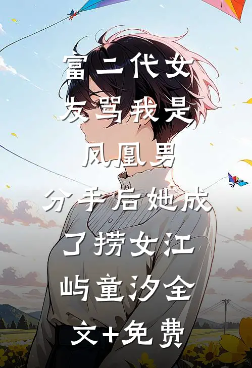 富二代女友骂我是凤凰男，分手后她成了捞女江屿童汐全文+免费