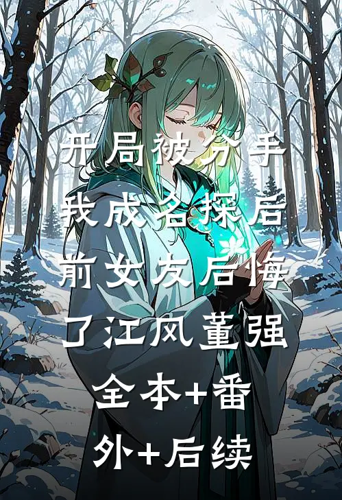 开局被分手，我成名探后前女友后悔了江风董强全本+番外+后续