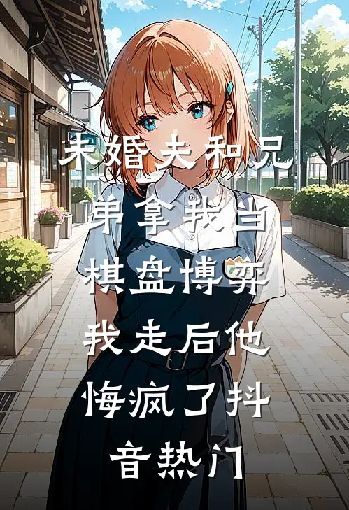 未婚夫和兄弟拿我当棋盘博弈，我走后他悔疯了抖音热门