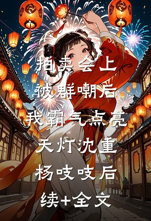 拍卖会上被群嘲后，我霸气点亮天灯沈重杨吱吱后续+全文