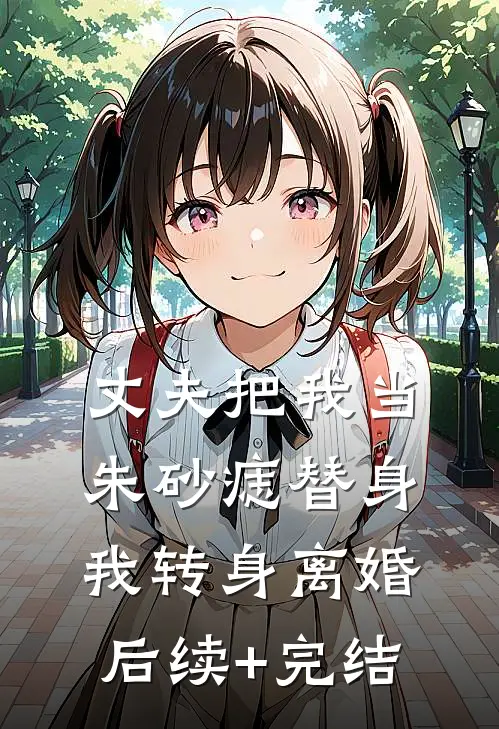 丈夫把我当朱砂痣替身，我转身离婚后续+完结