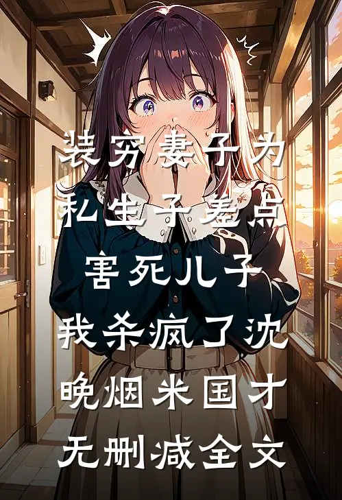装穷妻子为私生子差点害死儿子，我杀疯了沈晚烟米国才无删减全文