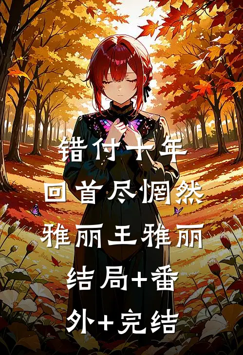 错付十年，回首尽惘然雅丽王雅丽结局+番外+完结