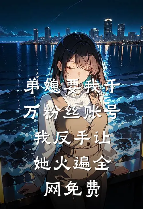 弟媳要我千万粉丝账号，我反手让她火遍全网免费