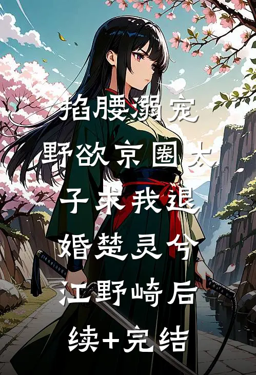 掐腰溺宠，野欲京圈太子求我退婚楚灵兮江野崎后续+完结