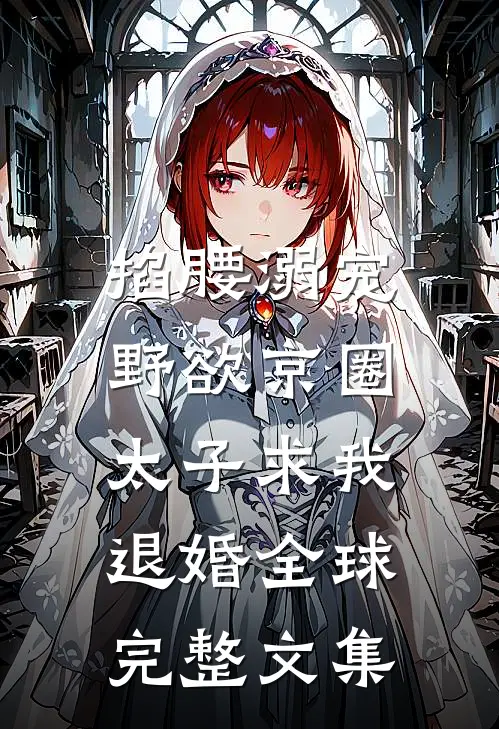 掐腰溺宠，野欲京圈太子求我退婚全球完整文集