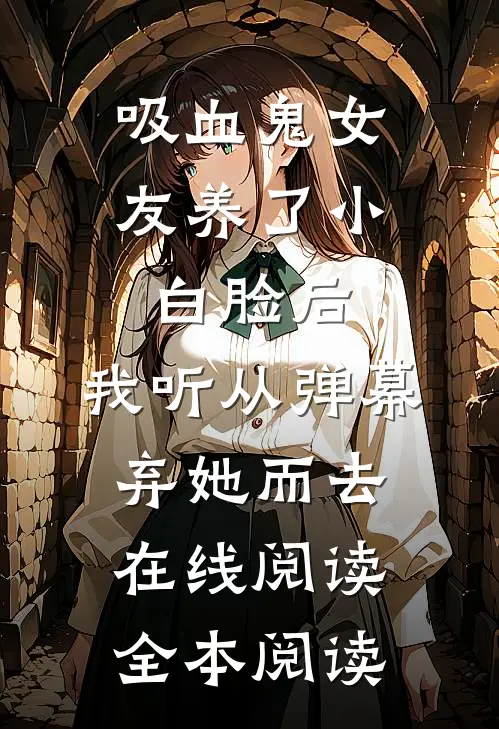 吸血鬼女友养了小白脸后，我听从弹幕，弃她而去在线阅读全本阅读