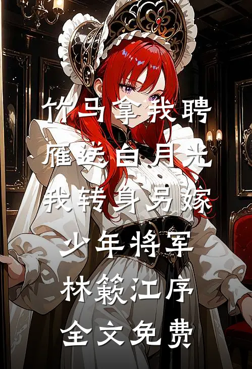 竹马拿我聘雁送白月光，我转身另嫁少年将军林簌江序全文免费