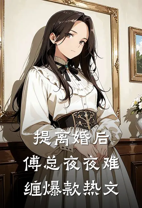 提离婚后，傅总夜夜难缠爆款热文