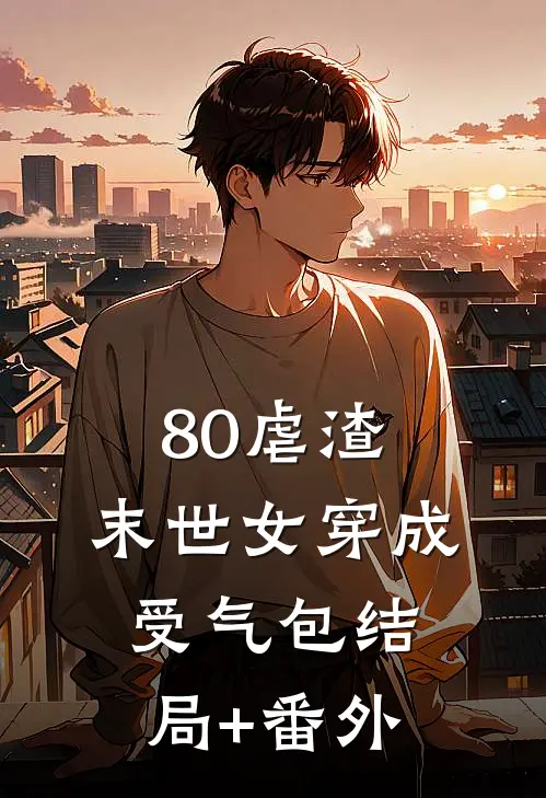 80虐渣，末世女穿成受气包结局+番外