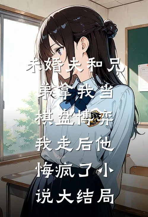 未婚夫和兄弟拿我当棋盘博弈，我走后他悔疯了小说大结局