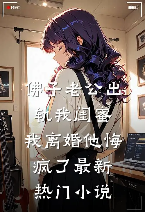 佛子老公出轨我闺蜜，我离婚他悔疯了最新热门小说