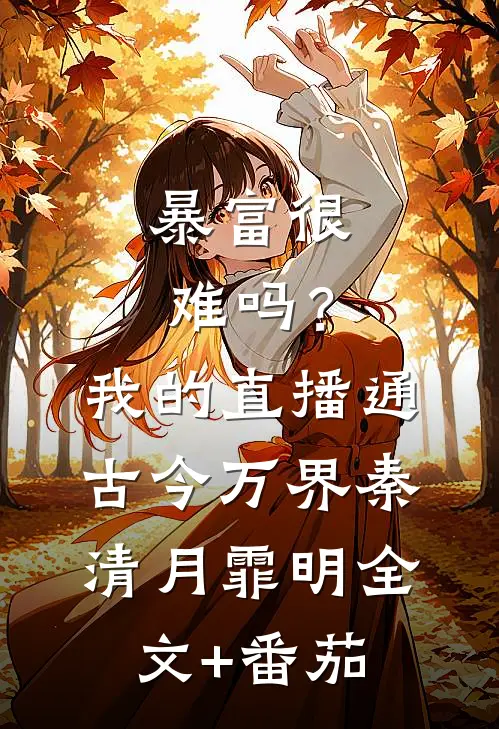 暴富很难吗？我的直播通古今万界秦清月霏明全文+番茄