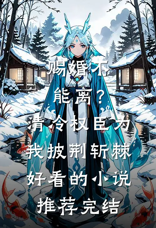 赐婚不能离？清冷权臣为我披荆斩棘好看的小说推荐完结