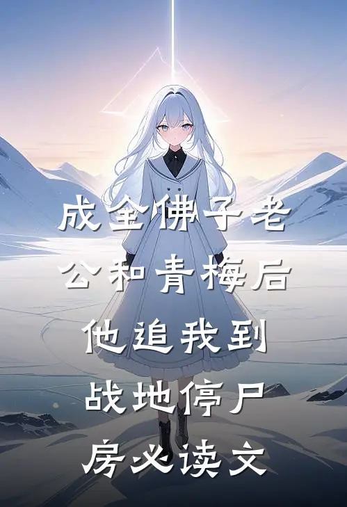 成全佛子老公和青梅后，他追我到战地停尸房必读文