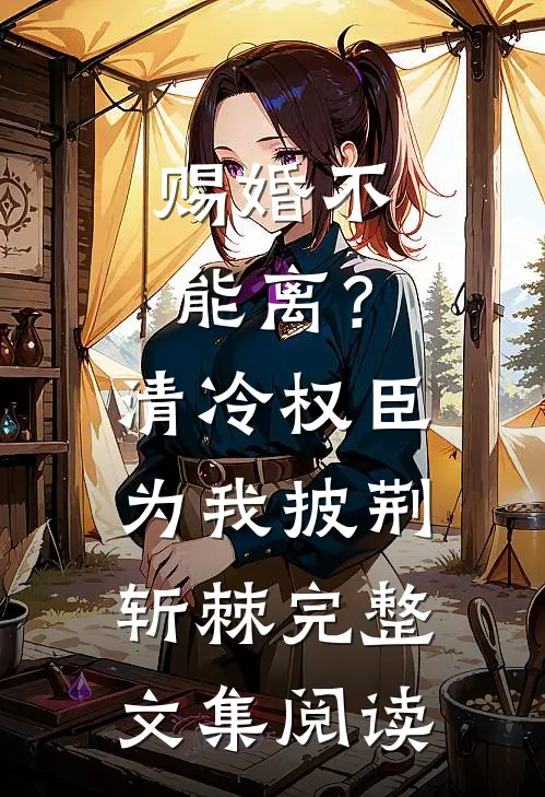 赐婚不能离？清冷权臣为我披荆斩棘完整文集阅读