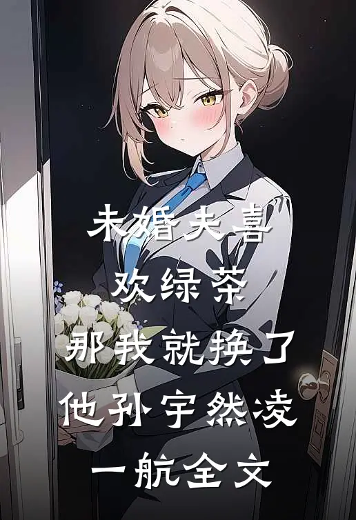 未婚夫喜欢绿茶，那我就换了他孙宇然凌一航全文