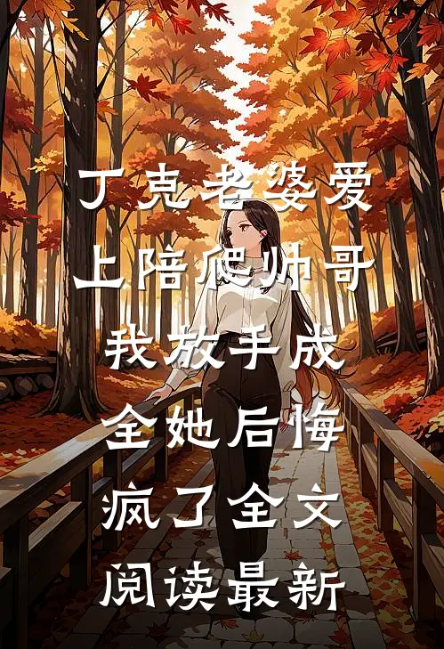 丁克老婆爱上陪爬帅哥，我放手成全她后悔疯了全文阅读最新