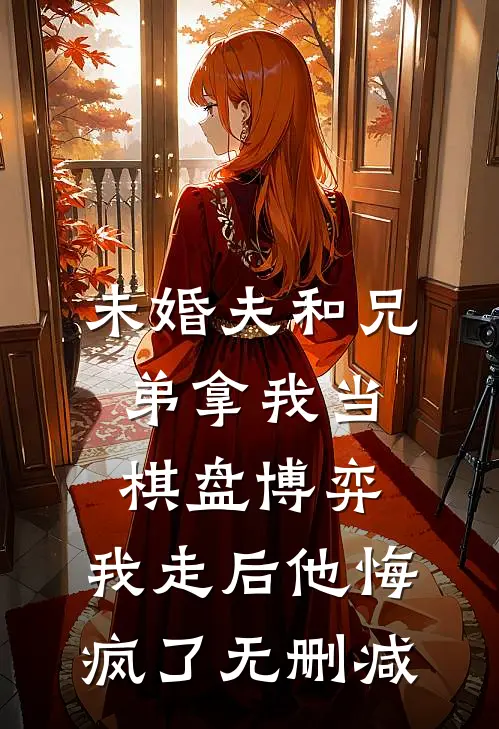 未婚夫和兄弟拿我当棋盘博弈，我走后他悔疯了无删减