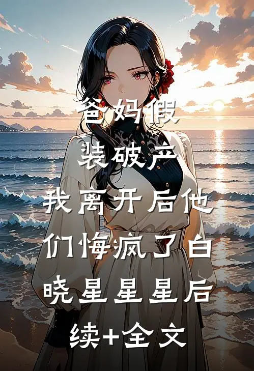 爸妈假装破产，我离开后他们悔疯了白晓星星星后续+全文