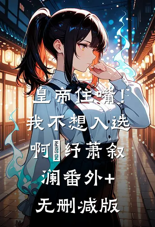 皇帝住嘴！我不想入选啊媱纾萧叙澜:番外+无删减版