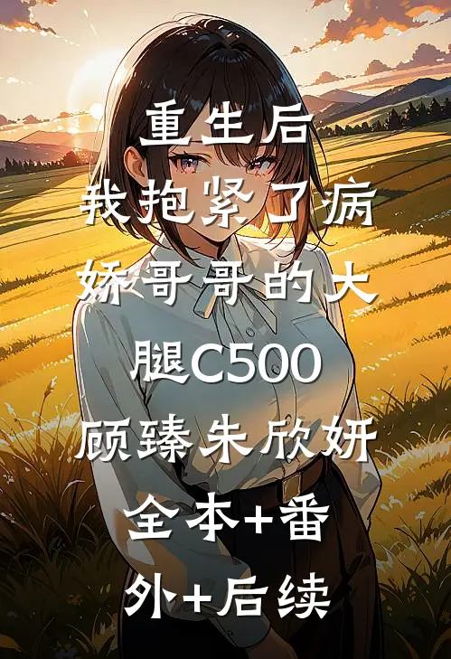 重生后，我抱紧了病娇哥哥的大腿C500顾臻朱欣妍:全本+番外+后续