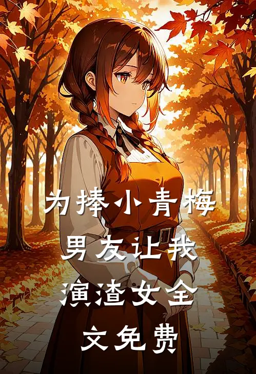为捧小青梅，男友让我演渣女全文免费
