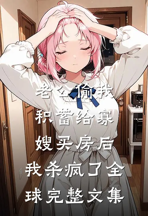 老公偷我积蓄给寡嫂买房后，我杀疯了全球完整文集