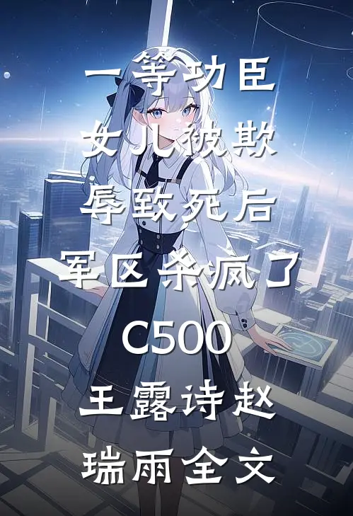 一等功臣女儿被欺辱致死后，军区杀疯了C500王露诗赵瑞雨全文