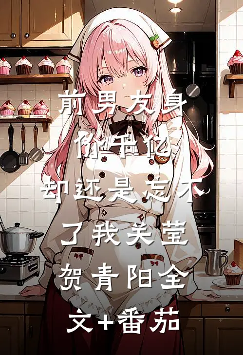 前男友身价千亿，却还是忘不了我关莹贺青阳全文+番茄