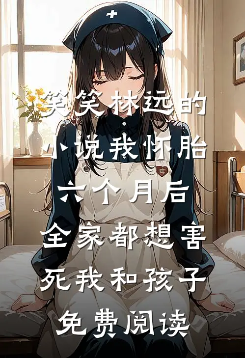 笑笑林远的小说我怀胎六个月后，全家都想害死我和孩子免费阅读