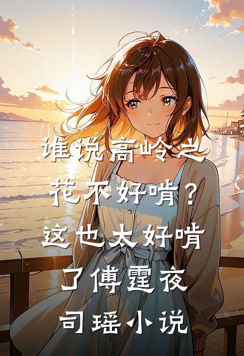谁说高岭之花不好啃？这也太好啃了傅霆夜司瑶小说
